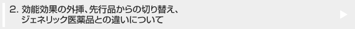 2. 効能効果の外挿、先行品からの切り替え、ジェネリック医薬品との違いについて