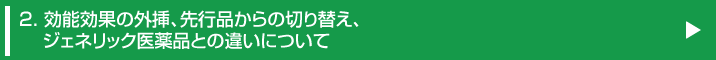 2. 効能効果の外挿、先行品からの切り替え、ジェネリック医薬品との違いについて